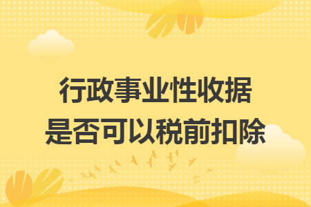 行政事业性收据是否可以税前扣除 行政事业性收据是否可以税前扣除