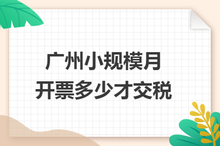 广州小规模月开票多少才交税 广州小规模月开票多少才交税
