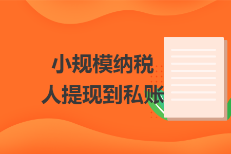 小规模纳税人提现到私账 小规模纳税人提现到私账