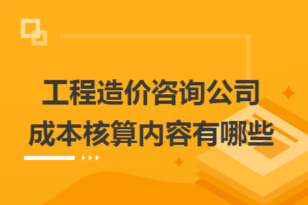 工程造价咨询公司成本核算内容有哪些