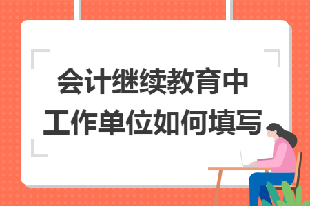 会计继续教育中工作单位如何填写 会计继续教育中工作单位如何填写
