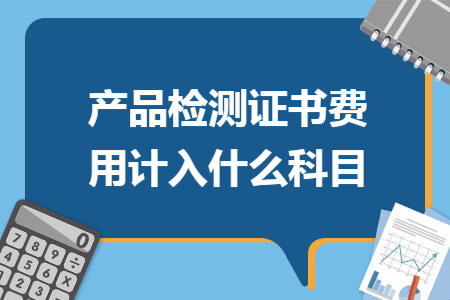 产品检测证书费用计入什么科目 产品检测证书费用计入什么科目