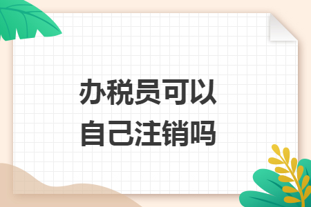 办税员可以自己注销吗