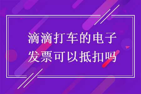 滴滴打车的电子发票可以抵扣吗