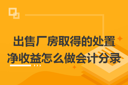 出售厂房取得的处置净收益怎么做会计分录