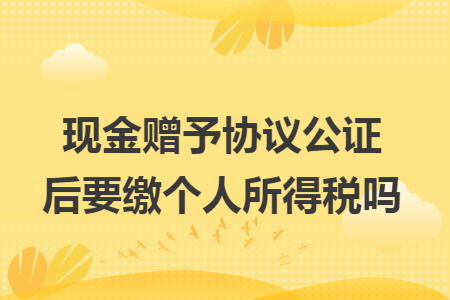 现金赠予协议公证后要缴个人所得税吗