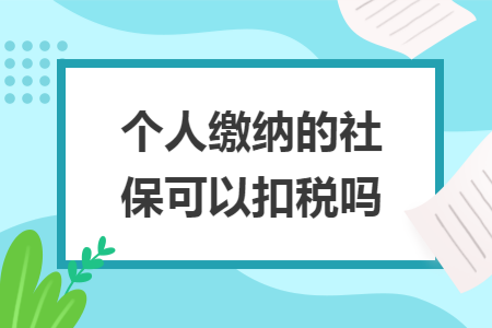 个人缴纳的社保可以扣税吗 个人缴纳的社保可以扣税吗