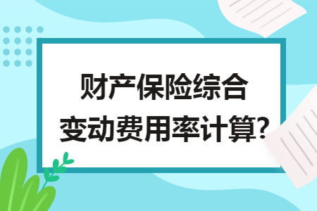 财产保险综合变动费用率计算? 财产保险综合变动费用率计算?