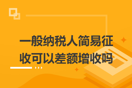 一般纳税人简易征收可以差额增收吗