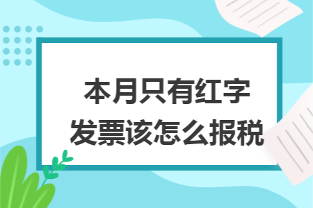 本月只有红字发票该怎么报税