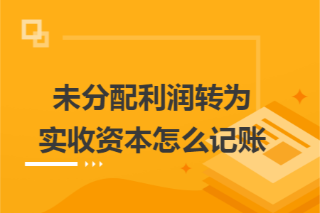 未分配利润转为实收资本怎么记账