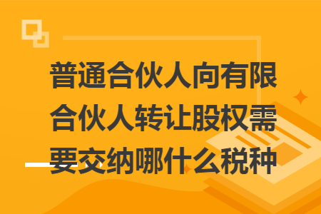 普通合伙人向有限合伙人转让股权需要交纳哪什么税种