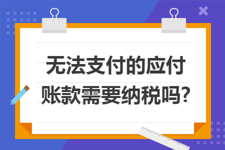 无法支付的应付账款需要纳税吗?