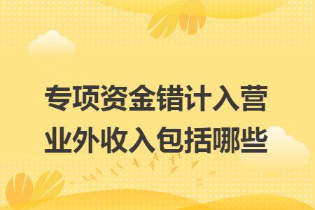 专项资金错计入营业外收入包括哪些