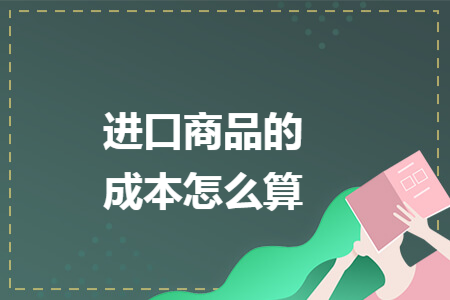 进口商品的成本怎么算 进口商品的成本怎么算