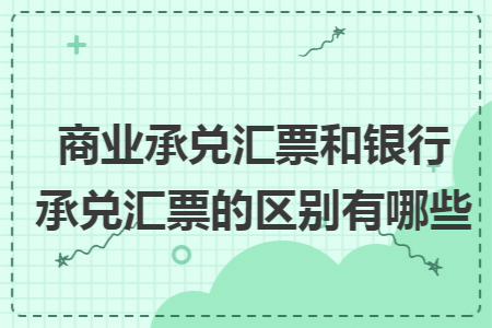 商业承兑汇票和银行承兑汇票的区别有哪些