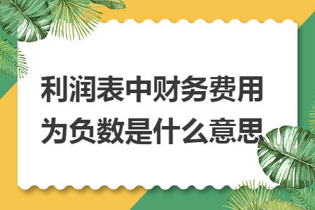 利润表中财务费用为负数是什么意思 利润表中财务费用为负数是什么意思