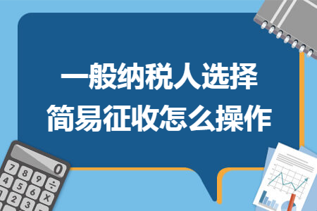一般纳税人选择简易征收怎么操作