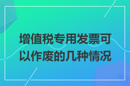 增值税专用发票可以作废的几种情况 增值税专用发票可以作废的几种情况