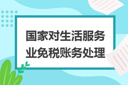 国家对生活服务业免税账务处理 国家对生活服务业免税账务处理