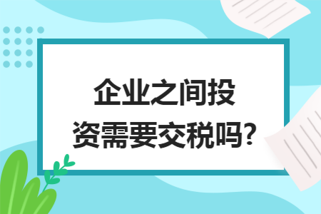 企业之间投资需要交税吗?