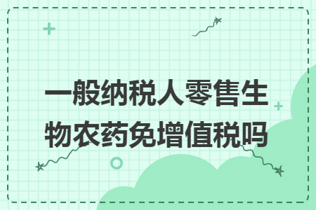 一般纳税人零售生物农药免增值税吗