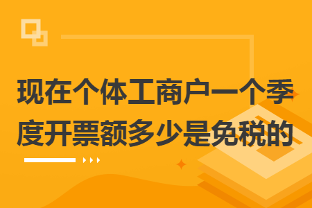 现在个体工商户一个季度开票额多少是免税的