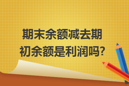 期末余额减去期初余额是利润吗? 期末余额减去期初余额是利润吗?