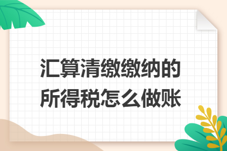 汇算清缴缴纳的所得税怎么做账