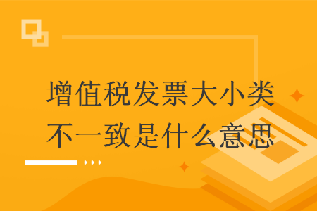 增值税发票大小类不一致是什么意思