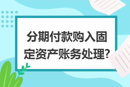 分期付款购入固定资产账务处理?