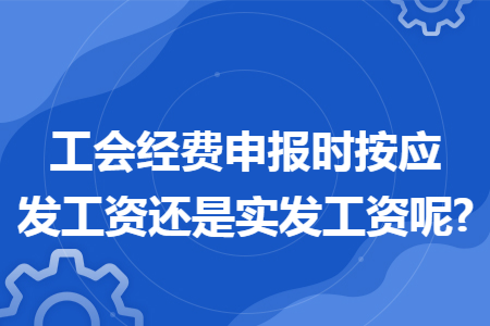 工会经费申报时按应发工资还是实发工资呢? 工会经费申报时按应发工资还是实发工资呢?