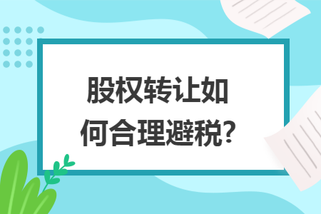股权转让如何合理避税? 股权转让如何合理避税?