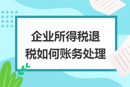 企业所得税退税如何账务处理 企业所得税退税如何账务处理