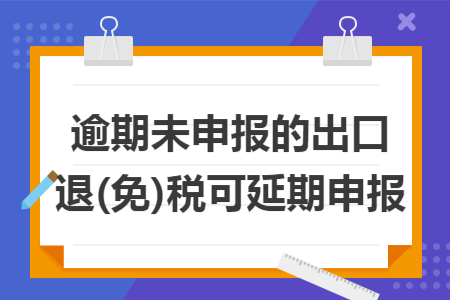 逾期未申报的出口退(免)税可延期申报