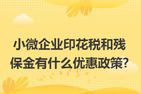 小微企业印花税和残保金有什么优惠政策? 小微企业印花税和残保金有什么优惠政策?