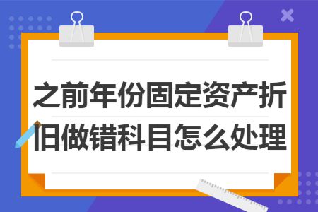 之前年份固定资产折旧做错科目怎么处理 之前年份固定资产折旧做错科目怎么处理