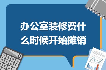 办公室装修费什么时候开始摊销