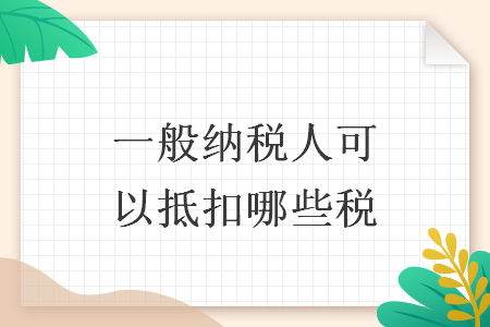 一般纳税人可以抵扣哪些税