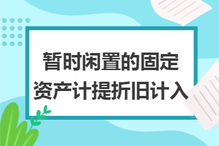 暂时闲置的固定资产计提折旧计入 暂时闲置的固定资产计提折旧计入