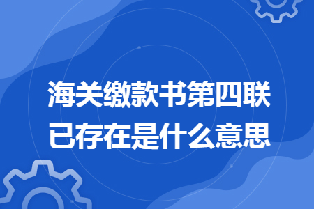 海关缴款书第四联已存在是什么意思