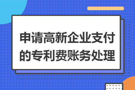 申请高新企业支付的专利费账务处理 申请高新企业支付的专利费账务处理