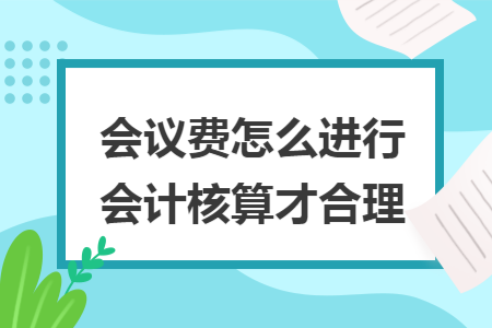 会议费怎么进行会计核算才合理