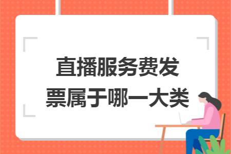 直播服务费发票属于哪一大类