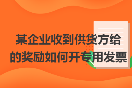 某企业收到供货方给的奖励如何开专用发票