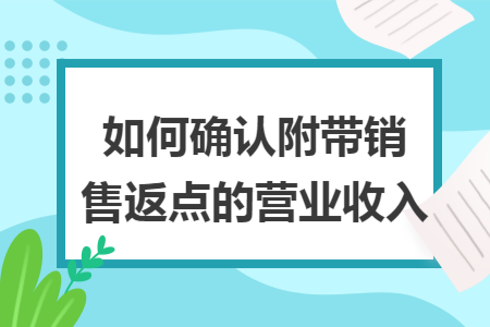 如何确认附带销售返点的营业收入 如何确认附带销售返点的营业收入