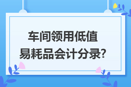 车间领用低值易耗品会计分录?
