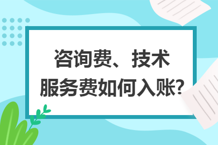 咨询费、技术服务费如何入账? 咨询费、技术服务费如何入账?