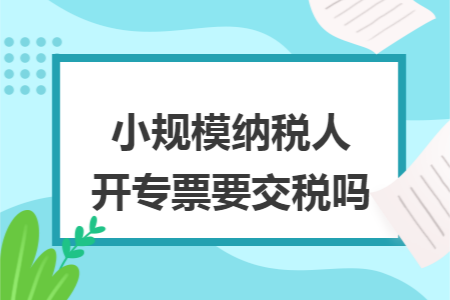 小规模纳税人开专票要交税吗