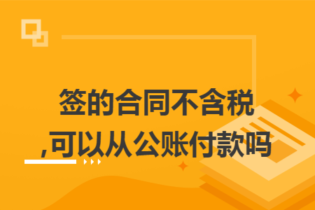 签的合同不含税,可以从公账付款吗